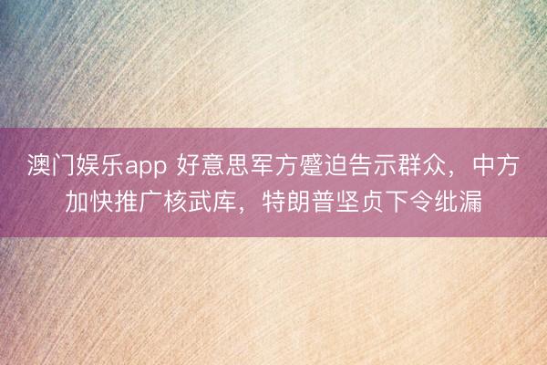 澳门娱乐app 好意思军方蹙迫告示群众，中方加快推广核武库，特朗普坚贞下令纰漏