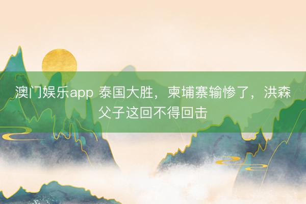澳门娱乐app 泰国大胜，柬埔寨输惨了，洪森父子这回不得回击