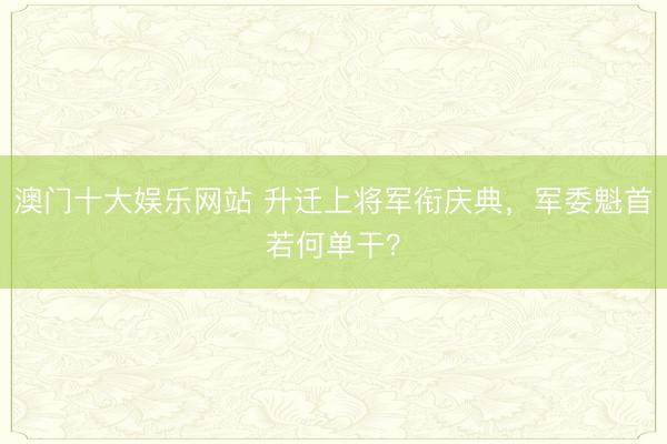 澳门十大娱乐网站 升迁上将军衔庆典，军委魁首若何单干？