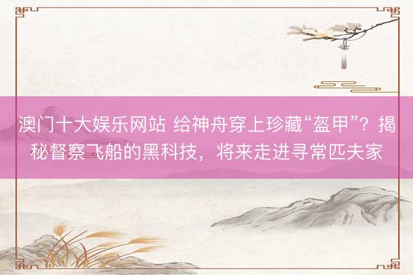 澳门十大娱乐网站 给神舟穿上珍藏“盔甲”?揭秘督察飞船的黑科技,将来走进寻常匹夫家