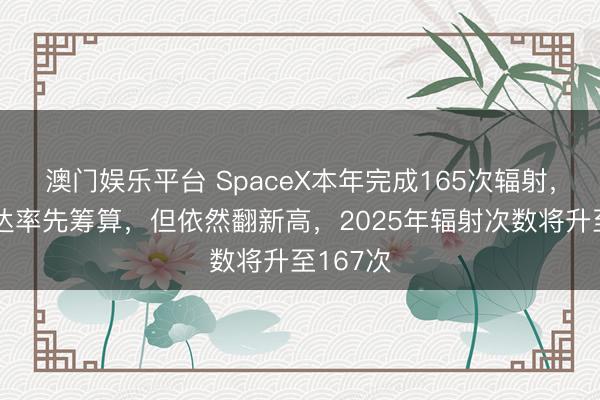 澳门娱乐平台 SpaceX本年完成165次辐射，天然未达率先筹算，但依然翻新高，2025年辐射次数将升至167次