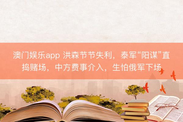 澳门娱乐app 洪森节节失利，泰军“阳谋”直捣赌场，中方费事介入，生怕俄军下场