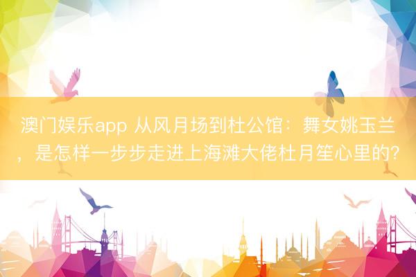 澳门娱乐app 从风月场到杜公馆:舞女姚玉兰,是怎样一步步走进上海滩大佬杜月笙心里的?