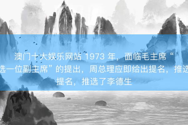 澳门十大娱乐网站 1973 年,面临毛主席 “从队列中选一位副主席” 的提出,周总理应即给出提名,推选了李德生