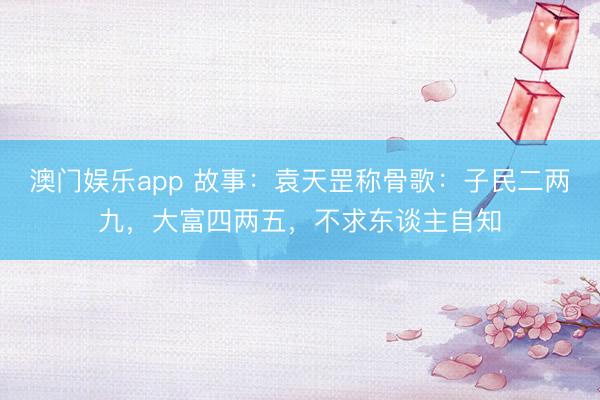 澳门娱乐app 故事:袁天罡称骨歌:子民二两九,大富四两五,不求东谈主自知