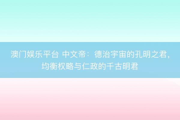 澳门娱乐平台 中文帝：德治宇宙的孔明之君，均衡权略与仁政的千古明君