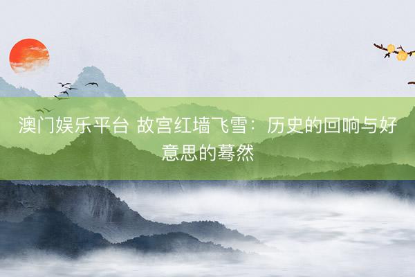 澳门娱乐平台 故宫红墙飞雪：历史的回响与好意思的蓦然