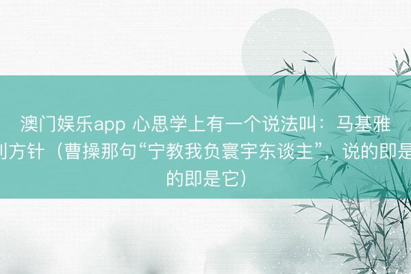 澳门娱乐app 心思学上有一个说法叫：马基雅维利方针（曹操那句“宁教我负寰宇东谈主”，说的即是它）