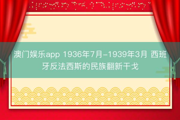 澳门娱乐app 1936年7月-1939年3月 西班牙反法西斯的民族翻新干戈