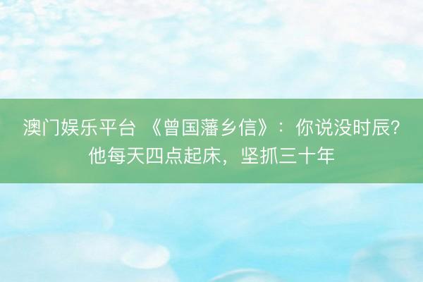 澳门娱乐平台 《曾国藩乡信》:你说没时辰?他每天四点起床,坚抓三十年