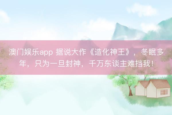 澳门娱乐app 据说大作《造化神王》，冬眠多年，只为一旦封神，千万东谈主难挡我！