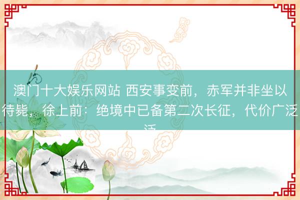 澳门十大娱乐网站 西安事变前，赤军并非坐以待毙，徐上前：绝境中已备第二次长征，代价广泛