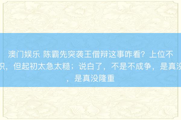澳门娱乐 陈霸先突袭王僧辩这事咋看？上位不错相识，但起初太急太糙；说白了，不是不成争，是真没隆重