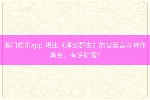 澳门娱乐app 堪比《淳安郡主》的宫廷宫斗神作集会，有多矿藏？