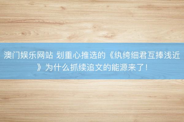澳门娱乐网站 划重心推选的《纨绔细君互捧浅近》为什么抓续追文的能源来了！