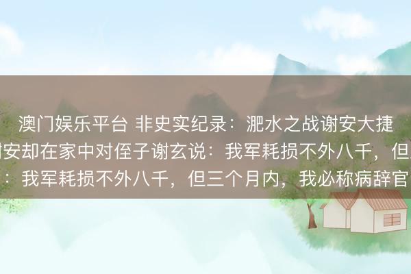 澳门娱乐平台 非史实纪录：淝水之战谢安大捷，苻坚溃退三百里。谢安却在家中对侄子谢玄说：我军耗损不外八千，但三个月内，我必称病辞官