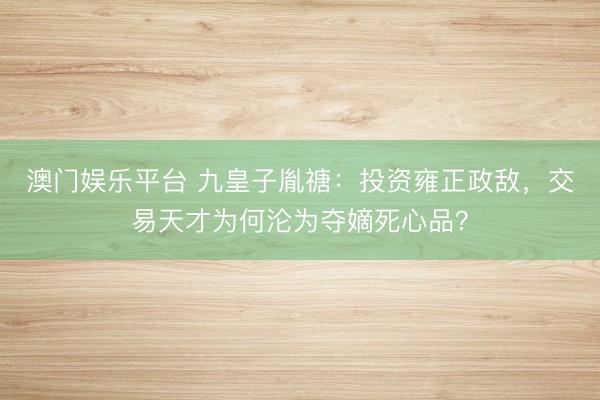 澳门娱乐平台 九皇子胤禟：投资雍正政敌，交易天才为何沦为夺嫡死心品？