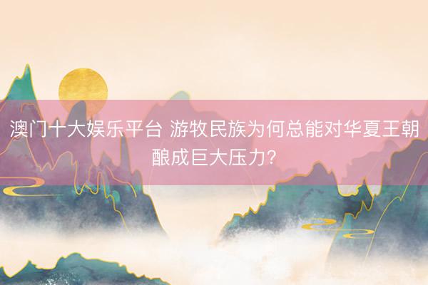 澳门十大娱乐平台 游牧民族为何总能对华夏王朝酿成巨大压力？