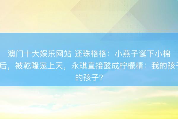 澳门十大娱乐网站 还珠格格：小燕子诞下小棉袄后，被乾隆宠上天，永琪直接酸成柠檬精：我的孩子？