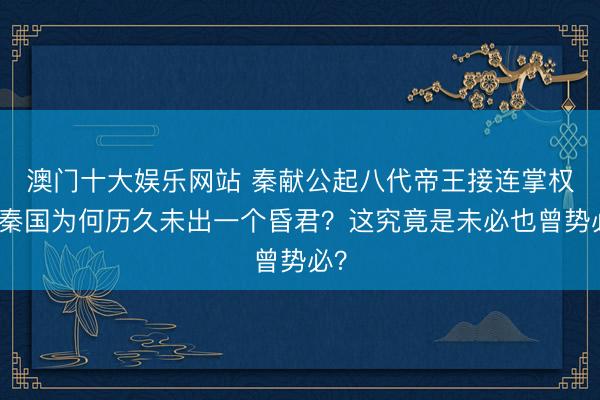 澳门十大娱乐网站 秦献公起八代帝王接连掌权，秦国为何历久未出一个昏君？这究竟是未必也曾势必？