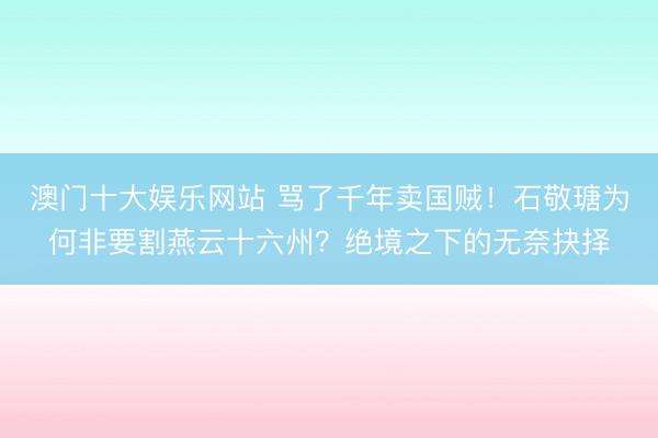 澳门十大娱乐网站 骂了千年卖国贼！石敬瑭为何非要割燕云十六州？绝境之下的无奈抉择