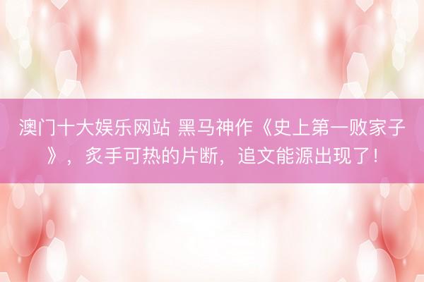 澳门十大娱乐网站 黑马神作《史上第一败家子》,炙手可热的片断,追文能源出现了!