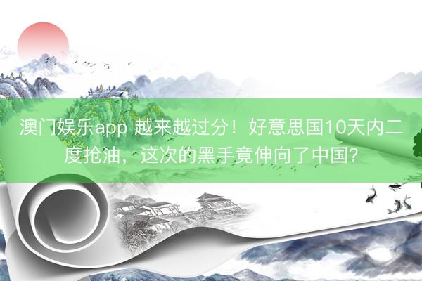 澳门娱乐app 越来越过分!好意思国10天内二度抢油,这次的黑手竟伸向了中国?