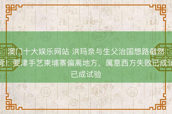 澳门十大娱乐网站 洪玛奈与生父治国想路截然相背!要津手艺柬埔寨偏离地方,属意西方失败已成试验