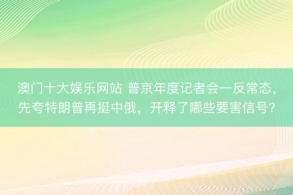 澳门十大娱乐网站 普京年度记者会一反常态，先夸特朗普再挺中俄，开释了哪些要害信号？