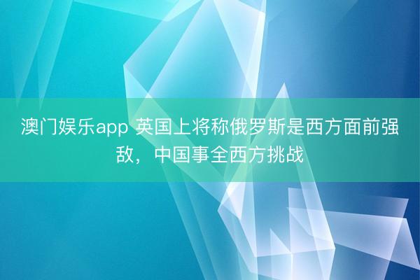 澳门娱乐app 英国上将称俄罗斯是西方面前强敌，中国事全西方挑战