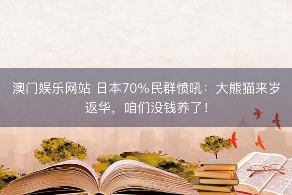 澳门娱乐网站 日本70%民群愤吼：大熊猫来岁返华，咱们没钱养了！