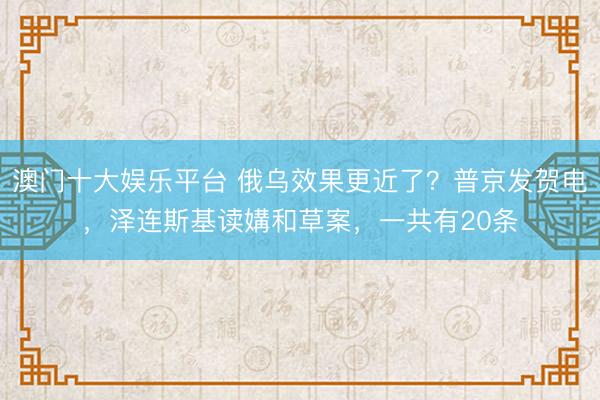 澳门十大娱乐平台 俄乌效果更近了？普京发贺电，泽连斯基读媾和草案，一共有20条