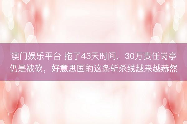 澳门娱乐平台 拖了43天时间，30万责任岗亭仍是被砍，好意思国的这条斩杀线越来越赫然
