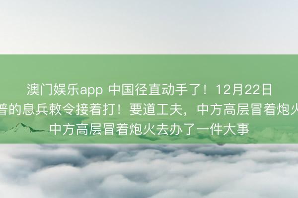 澳门娱乐app 中国径直动手了!12月22日,泰国无视特朗普的息兵敕令接着打!要道工夫,中方高层冒着炮火去办了一件大事