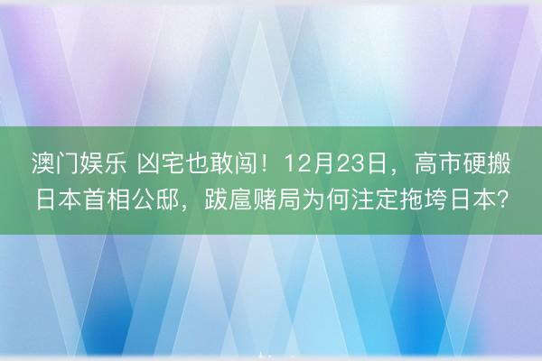 澳门娱乐 凶宅也敢闯!12月23日,高市硬搬日本首相公邸,跋扈赌局为何注定拖垮日本?