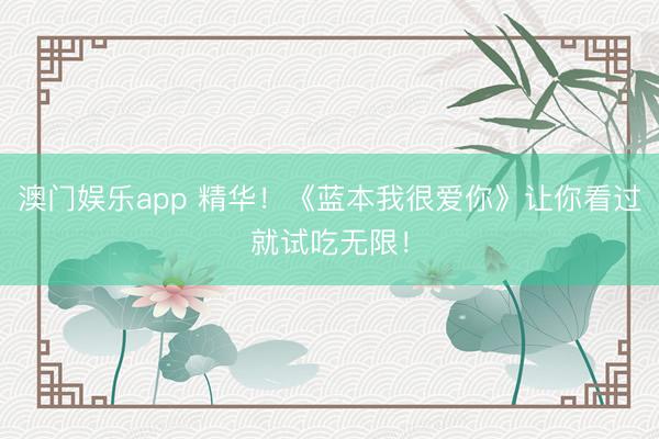澳门娱乐app 精华！《蓝本我很爱你》让你看过就试吃无限！