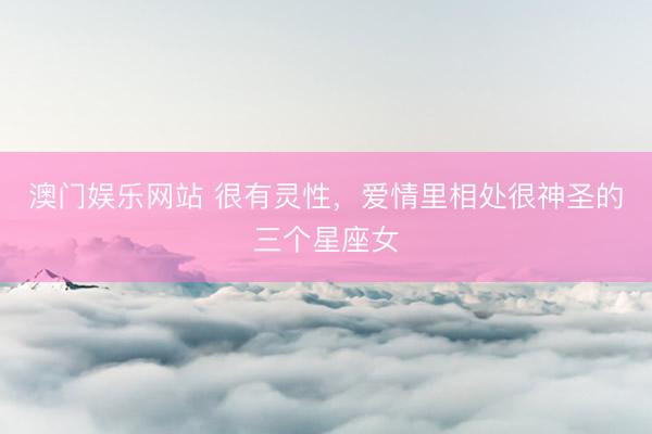 澳门娱乐网站 很有灵性,爱情里相处很神圣的三个星座女
