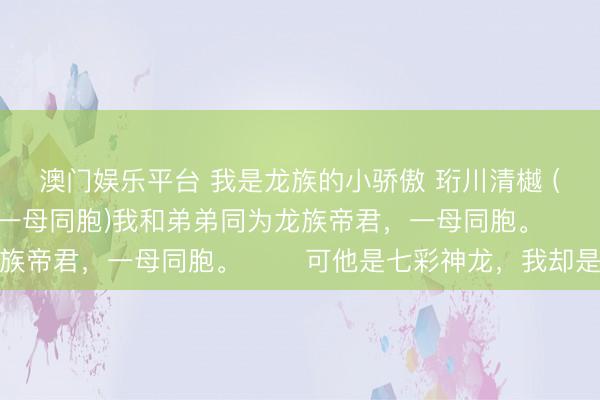 澳门娱乐平台 我是龙族的小骄傲 珩川清樾 (我和弟弟同为龙族帝君一母同胞)我和弟弟同为龙族帝君，一母同胞。 　　可他是七彩神龙，我却是