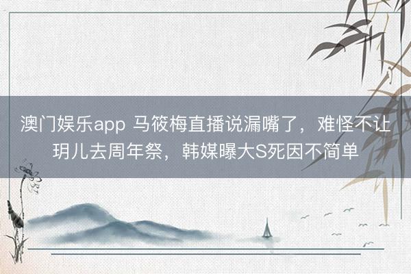 澳门娱乐app 马筱梅直播说漏嘴了，难怪不让玥儿去周年祭，韩媒曝大S死因不简单