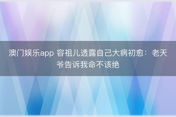 澳门娱乐app 容祖儿透露自己大病初愈：老天爷告诉我命不该绝