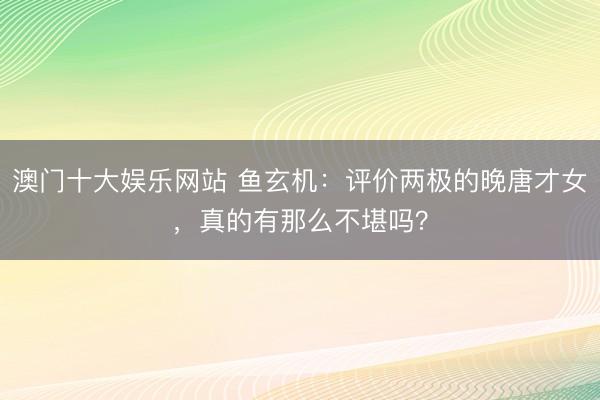 澳门十大娱乐网站 鱼玄机:评价两极的晚唐才女,真的有那么不堪吗?