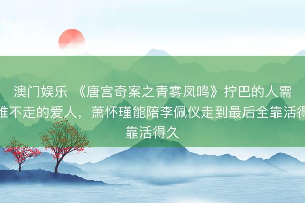 澳门娱乐 《唐宫奇案之青雾凤鸣》拧巴的人需要推不走的爱人，萧怀瑾能陪李佩仪走到最后全靠活得久