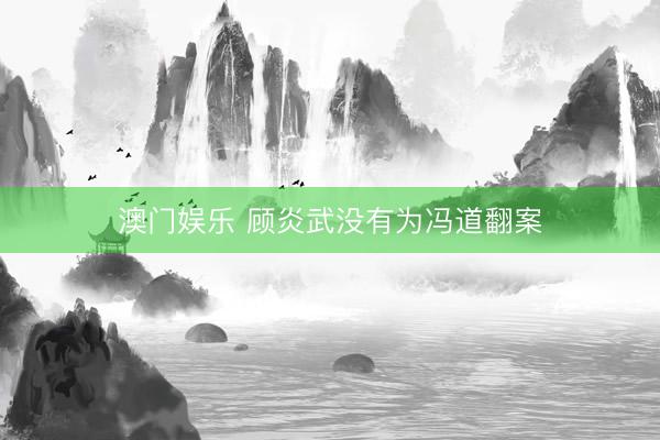 澳门娱乐 顾炎武没有为冯道翻案