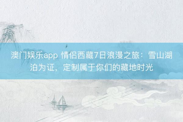 澳门娱乐app 情侣西藏7日浪漫之旅：雪山湖泊为证，定制属于你们的藏地时光