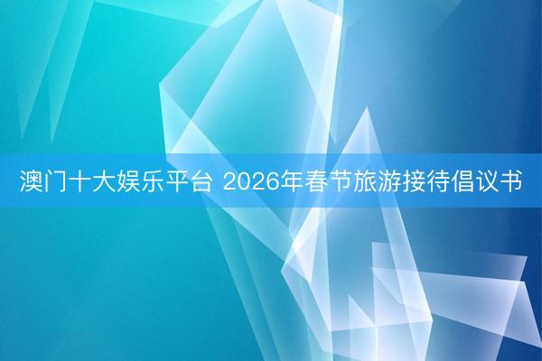 澳门十大娱乐平台 2026年春节旅游接待倡议书