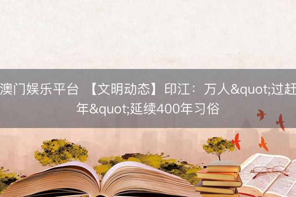 澳门娱乐平台 【文明动态】印江:万人"过赶年"延续400年习俗