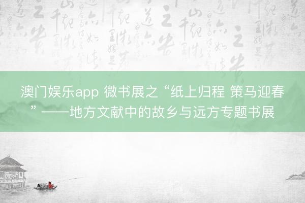 澳门娱乐app 微书展之 “纸上归程 策马迎春” ——地方文献中的故乡与远方专题书展