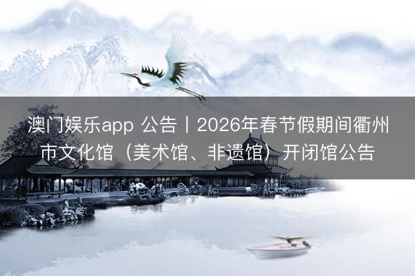 澳门娱乐app 公告丨2026年春节假期间衢州市文化馆（美术馆、非遗馆）开闭馆公告