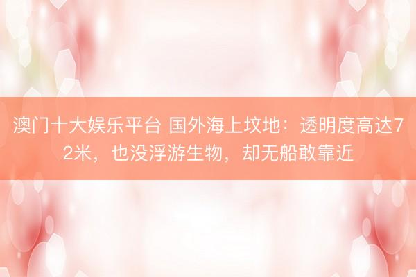 澳门十大娱乐平台 国外海上坟地：透明度高达72米，也没浮游生物，却无船敢靠近