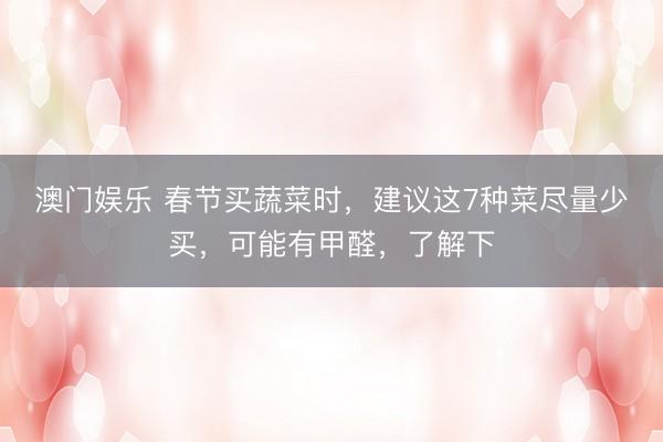 澳门娱乐 春节买蔬菜时，建议这7种菜尽量少买，可能有甲醛，了解下